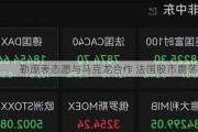 勒庞表态愿与马克龙合作 法国股市震荡转涨