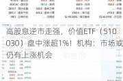 高股息逆市走强，价值ETF（510030）盘中涨超1%！机构：市场或仍有上涨机会