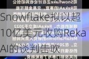 Snowflake拟以超10亿美元收购Reka AI的谈判告吹