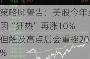 策略师警告：美股今年或因“狂热”再涨10% 但触及高点后会重挫20%