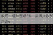 收评：锰硅涨超5%，集运指数涨超3%