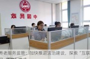 养老服务监管：加快推进法治建设，探索“互联网+监管”模式