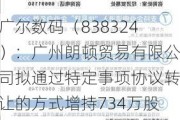 广尔数码（838324）：广州朗顿贸易有限公司拟通过特定事项协议转让的方式增持734万股