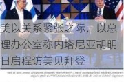 美以关系紧张之际，以总理办公室称内塔尼亚胡明日启程访美见拜登