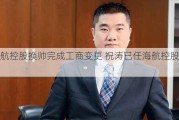 海航控股换帅完成工商变更 祝涛已任海航控股董事长