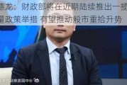 杨德龙：财政部将在近期陆续推出一揽子增量政策举措 有望推动股市重拾升势