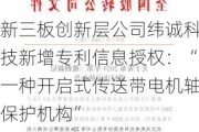 新三板创新层公司纬诚科技新增专利信息授权：“一种开启式传送带电机轴保护机构”