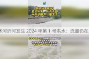 沭河沂河发生 2024 年第 1 号洪水：流量仍在上涨