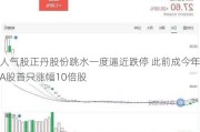 人气股正丹股份跳水一度逼近跌停 此前成今年A股首只涨幅10倍股