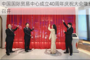 中国国际贸易中心成立40周年庆祝大会隆重召开