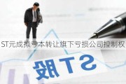 ST元成拟亏本转让旗下亏损公司控制权