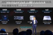 AMD引领次世代AI PC革新：全新锐龙AI 300系列处理器与生态伙伴共筑未来