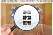 市场监管总局：依法加强中介服务机构监管