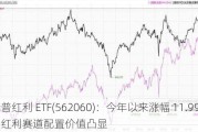 标普红利 ETF(562060)：今年以来涨幅 11.99%，红利赛道配置价值凸显