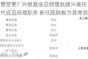 又见高管变更！兴银基金总经理赵建兴离任 董事长吴若曼代任总经理职务 新任陈晓毅为首席信息官