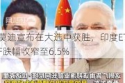 莫迪宣布在大选中获胜，印度ETF跌幅收窄至6.5%