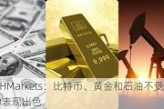 MHMarkets：比特币、黄金和石油不受波动表现出色