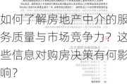 如何了解房地产中介的服务质量与市场竞争力？这些信息对购房决策有何影响？