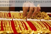 如何验证香港代购黄金的真实性？这种验证方法有哪些有效措施？