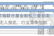 新疆前海联合基金股权三度拍卖：折价20%仍无人报名，行业竞争加剧