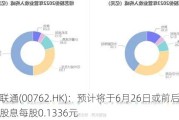 中国联通(00762.HK)：预计将于6月26日或前后支付末期股息每股0.1336元