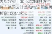 美股异动｜亚马逊涨超1% 将向德国云计算和物流网络再投资100亿欧元