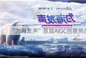 “为海发声”首届AIGC创意挑战大赛启动