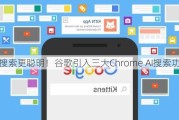 让搜索更聪明！谷歌引入三大Chrome AI搜索功能