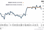 布伦特原油：9 月期货结算价每桶 85.4 美元，上涨 0.38%