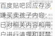 百度贴吧回应存涉嫌买卖孩子内容：已对相关内容和用户进行清理和封禁