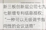 新三板创新层公司七九七新增专利信息授权：“一种可以无级调节指向性的会议话筒”