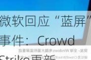 微软回应“蓝屏”事件：CrowdStrike更新致多个IT系统故障 正积极帮助客户协助恢复服务