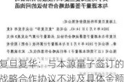 复旦复华：与本源量子签订的战略合作协议不涉及具体金额 目前对公司业绩暂无实质性影响