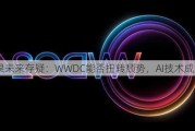 苹果未来存疑：WWDC能否扭转颓势，AI技术成关键