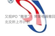 又现IPO“撤单”！常荣电器撤回北交所上市计划