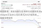 隔夜要闻：美股涨跌互现 特斯拉延续涨势 Blackstone正洽谈以35亿美元从EQT收购美国输油管股权