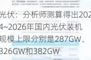 光伏：分析师测算得出2024~2026年国内光伏装机规模上限分别是287GW、326GW和382GW