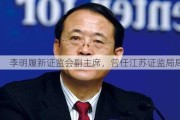 李明履新***副***，曾任江苏证监局局长