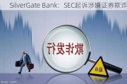 SilverGate Bank：SEC起诉涉嫌证券欺诈