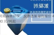 河南森林环保：反渗透絮凝剂报价 4100 元/吨起