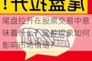 尾盘拉升在股票交易中意味着什么？这种现象如何影响市场情绪？