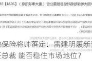 中国大地保险将帅落定：雷建明履新董事长 李晓民升任总裁 能否稳住市场地位？