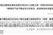 原控股子公司被追缴税款8500万元 维维股份称正在协调相关事宜