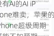 没有AI的AI iPhone难卖，苹果的iPhone超级周期可能不如预期