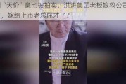 深圳“天价”豪宅被拍卖，洪涛集团老板娘救公司于水火，嫁给上市老总屈才了？