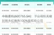 中航重机(600765.SH)：子公司拟无偿划转永红换热100%股权给公司