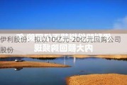 伊利股份：拟以10亿元-20亿元回购公司股份