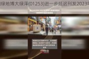 中国绿地博大绿泽(01253)进一步延迟刊发2023年年报