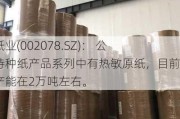 太阳纸业(002078.SZ)： 公司的特种纸产品系列中有热敏原纸，目前的年产能在2万吨左右。