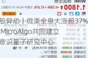 美股异动｜微美全息大涨超37% 与MicroAlgo共同建立微意识量子研究中心